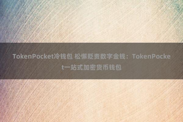 TokenPocket冷钱包 松懈贬责数字金钱：TokenPocket一站式加密货币钱包