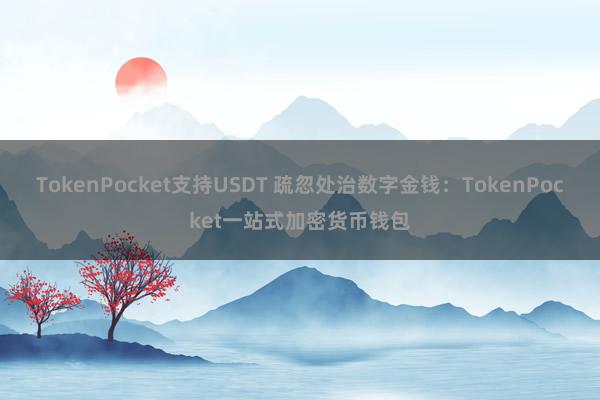 TokenPocket支持USDT 疏忽处治数字金钱：TokenPocket一站式加密货币钱包