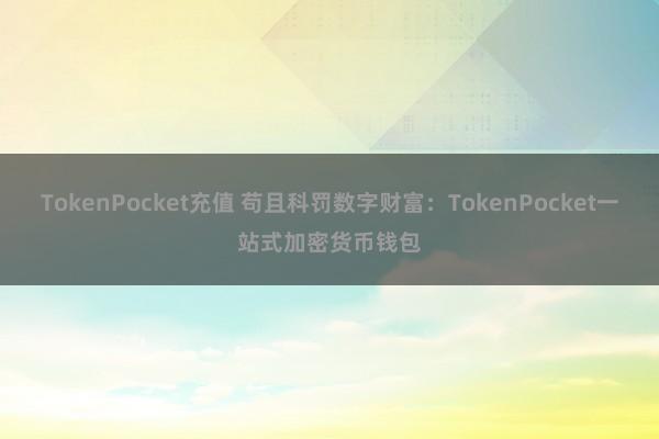 TokenPocket充值 苟且科罚数字财富：TokenPocket一站式加密货币钱包