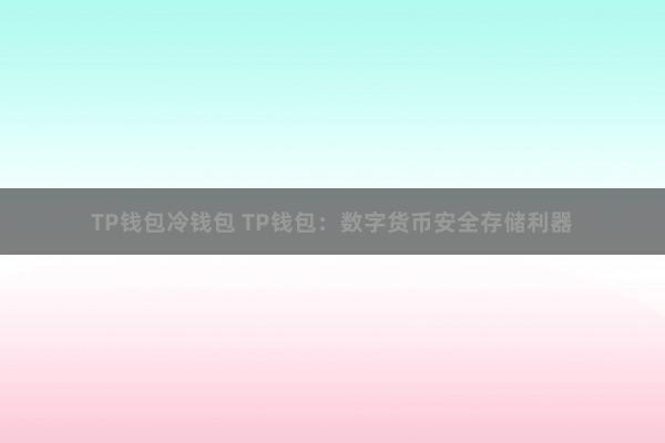 TP钱包冷钱包 TP钱包：数字货币安全存储利器