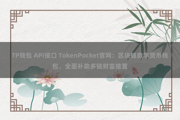 TP钱包 API接口 TokenPocket官网：区块链数字货币钱包，全面补助多链财富措置